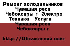 Ремонт холодильников - Чувашия респ., Чебоксары г. Электро-Техника » Услуги   . Чувашия респ.,Чебоксары г.